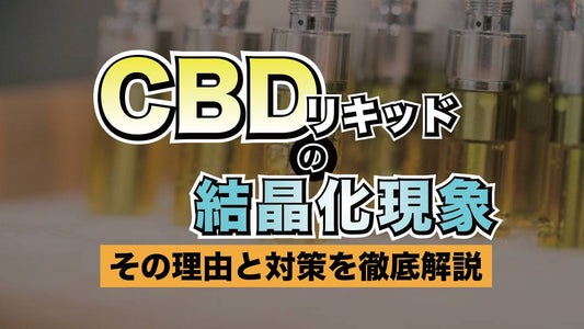 CBDリキッドの結晶化現象:その理由と対策を徹底解説